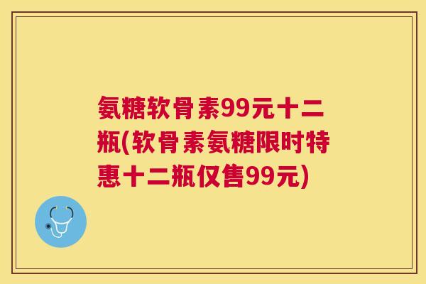 氨糖软骨素99元十二瓶(软骨素氨糖限时特惠十二瓶仅售99元)