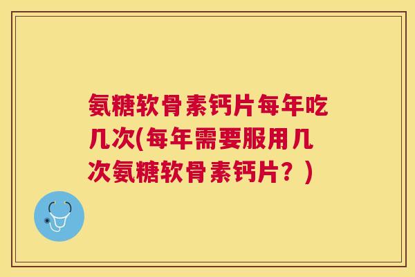 氨糖软骨素钙片每年吃几次(每年需要服用几次氨糖软骨素钙片？)