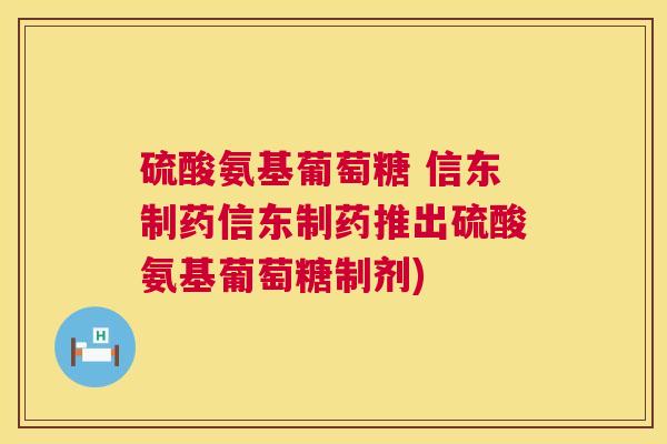 硫酸氨基葡萄糖 信东制药信东制药推出硫酸氨基葡萄糖制剂)