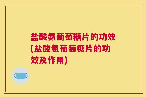 盐酸氨葡萄糖片的功效(盐酸氨葡萄糖片的功效及作用)
