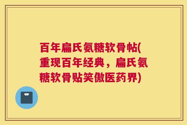 百年扁氏氨糖软骨帖(重现百年经典，扁氏氨糖软骨贴笑傲医药界)