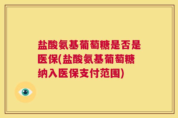 盐酸氨基葡萄糖是否是医保(盐酸氨基葡萄糖纳入医保支付范围)