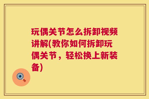 玩偶关节怎么拆卸视频讲解(教你如何拆卸玩偶关节，轻松换上新装备)