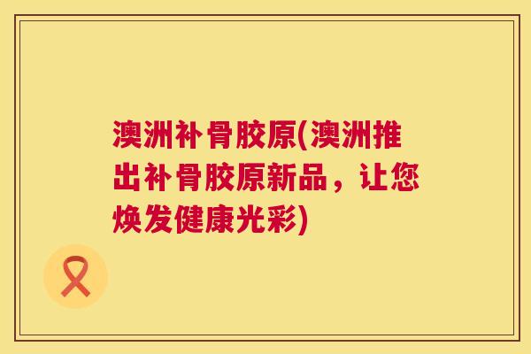 澳洲补骨胶原(澳洲推出补骨胶原新品，让您焕发健康光彩)