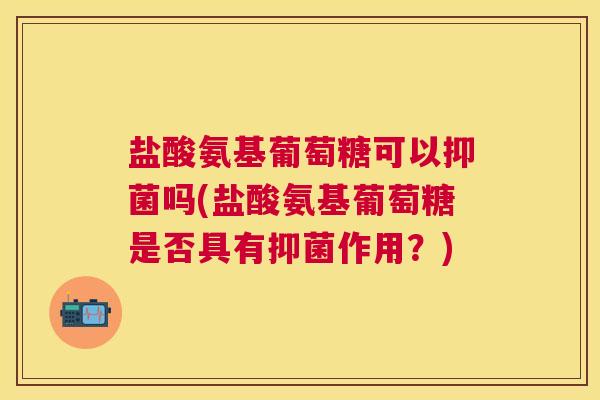 盐酸氨基葡萄糖可以抑菌吗(盐酸氨基葡萄糖是否具有抑菌作用？)