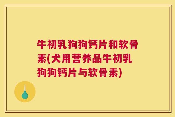 牛初乳狗狗钙片和软骨素(犬用营养品牛初乳狗狗钙片与软骨素)