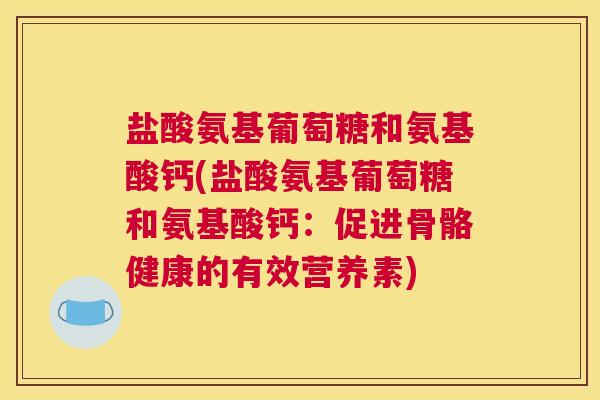 盐酸氨基葡萄糖和氨基酸钙(盐酸氨基葡萄糖和氨基酸钙：促进骨骼健康的有效营养素)