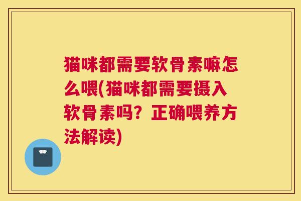 猫咪都需要软骨素嘛怎么喂(猫咪都需要摄入软骨素吗?正确喂养方法解读) 猫咪都需要软骨素嘛怎么喂(猫咪都需要摄入软骨素吗?正确喂养方法解读)