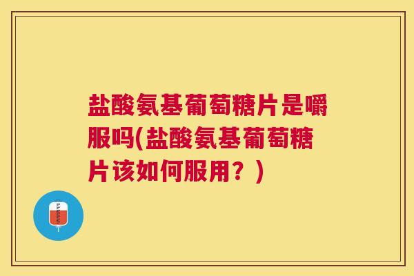 盐酸氨基葡萄糖片是嚼服吗(盐酸氨基葡萄糖片该如何服用?) 盐酸氨基葡萄糖片是嚼服吗(盐酸氨基葡萄糖片该如何服用?)