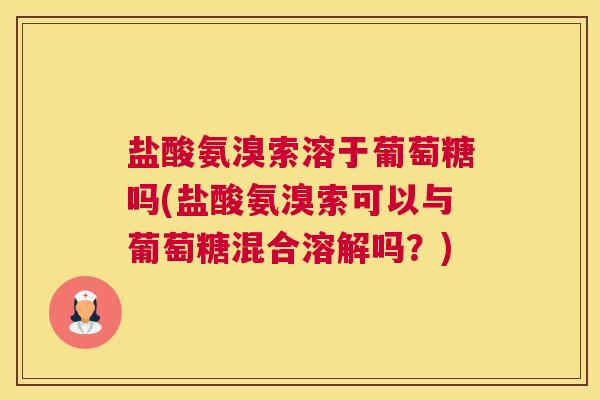 盐酸氨溴索溶于葡萄糖吗(盐酸氨溴索可以与葡萄糖混合溶解吗?) 盐酸氨溴索溶于葡萄糖吗(盐酸氨溴索可以与葡萄糖混合溶解吗?)