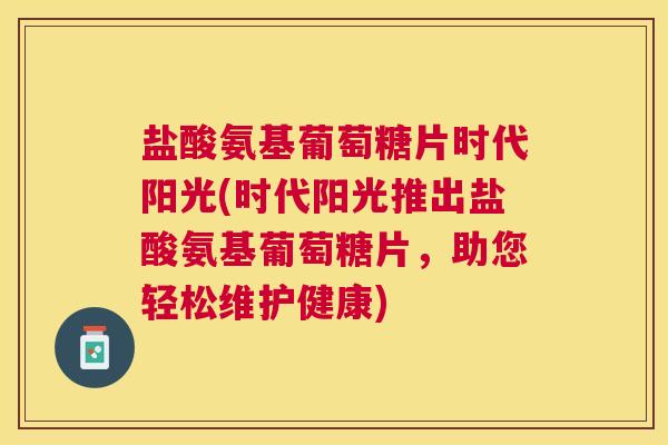 盐酸氨基葡萄糖片时代阳光(时代阳光推出盐酸氨基葡萄糖片，助您轻松维护健康)