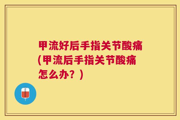 甲流好后手指关节酸痛(甲流后手指关节酸痛怎么办?) 甲流好后手指关节酸痛(甲流后手指关节酸痛怎么办?)