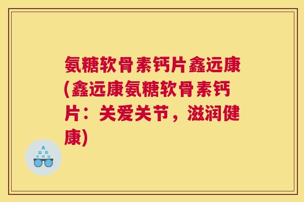 氨糖软骨素钙片鑫远康(鑫远康氨糖软骨素钙片:关爱关节,滋润健康) 氨糖软骨素钙片鑫远康(鑫远康氨糖软骨素钙片:关爱关节,滋润健康)
