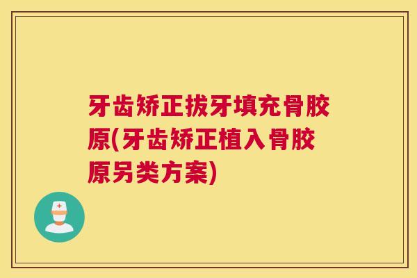 牙齿矫正拔牙填充骨胶原(牙齿矫正植入骨胶原另类方案)