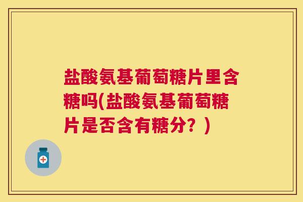 盐酸氨基葡萄糖片里含糖吗(盐酸氨基葡萄糖片是否含有糖分？)