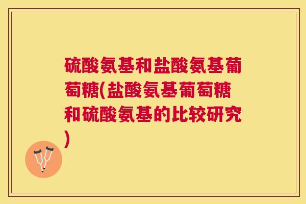 硫酸氨基和盐酸氨基葡萄糖(盐酸氨基葡萄糖和硫酸氨基的比较研究)