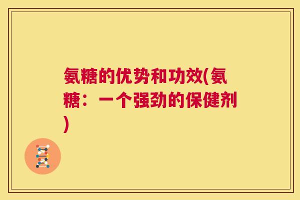 氨糖的优势和功效(氨糖：一个强劲的保健剂)