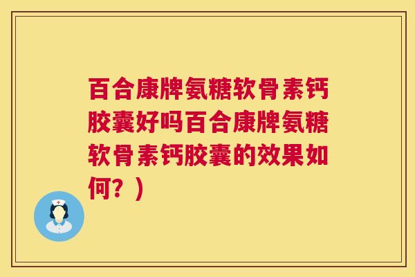 百合康牌氨糖软骨素钙胶囊好吗百合康牌氨糖软骨素钙胶囊的效果如何？)