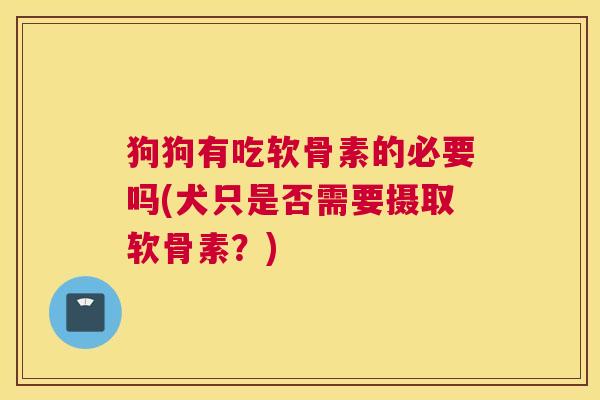狗狗有吃软骨素的必要吗(犬只是否需要摄取软骨素?) 狗狗有吃软骨素的必要吗(犬只是否需要摄取软骨素?)
