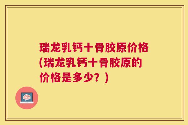 瑞龙乳钙十骨胶原价格(瑞龙乳钙十骨胶原的价格是多少？)