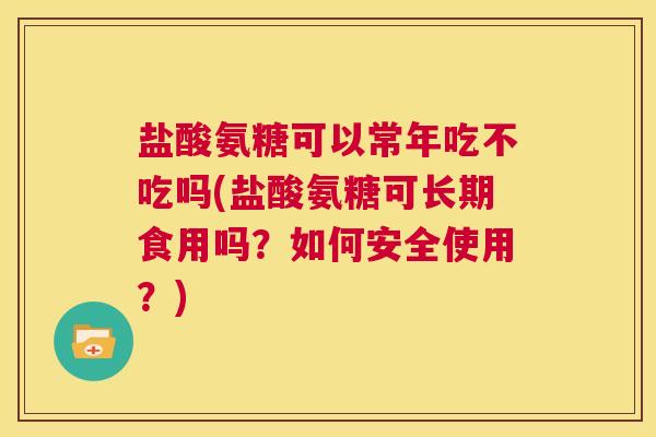 盐酸氨糖可以常年吃不吃吗(盐酸氨糖可长期食用吗？如何安全使用？)