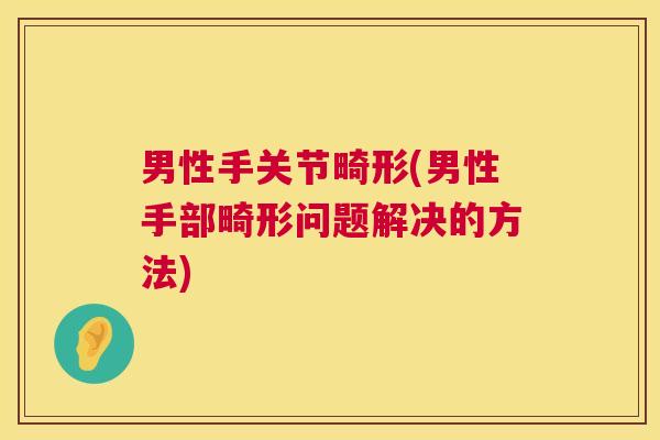 男性手关节畸形(男性手部畸形问题解决的方法)