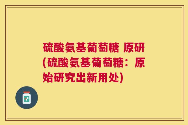 硫酸氨基葡萄糖 原研(硫酸氨基葡萄糖:原始研究出新用处) 硫酸氨基葡萄糖 原研(硫酸氨基葡萄糖:原始研究出新用处)