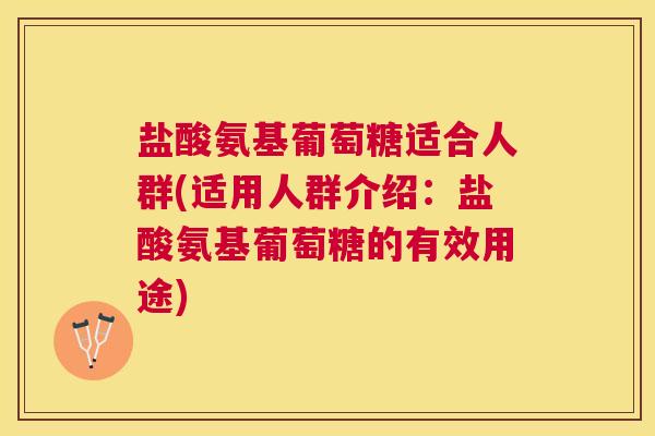 盐酸氨基葡萄糖适合人群(适用人群介绍：盐酸氨基葡萄糖的有效用途)