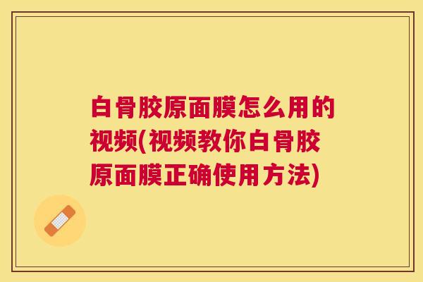 白骨胶原面膜怎么用的视频(视频教你白骨胶原面膜正确使用方法)