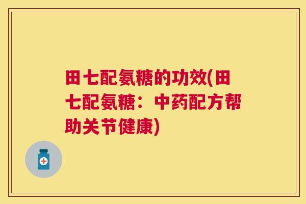 田七配氨糖的功效(田七配氨糖：中药配方帮助关节健康)