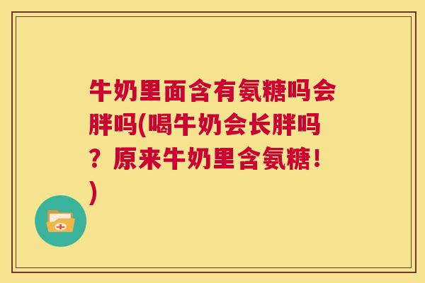 牛奶里面含有氨糖吗会胖吗(喝牛奶会长胖吗？原来牛奶里含氨糖！)