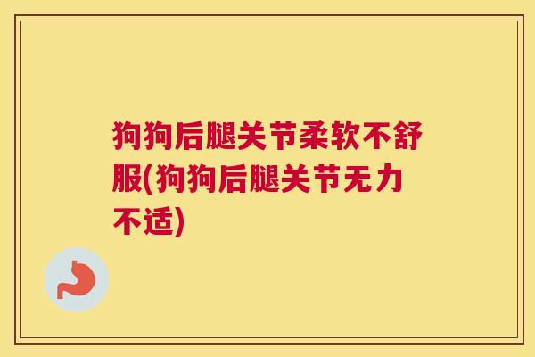 狗狗后腿关节柔软不舒服(狗狗后腿关节无力不适)