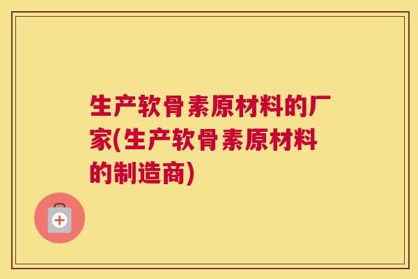 生产软骨素原材料的厂家(生产软骨素原材料的制造商)