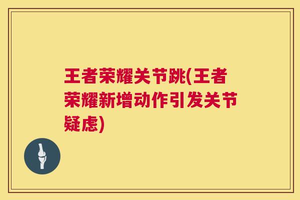 王者荣耀关节跳(王者荣耀新增动作引发关节疑虑)