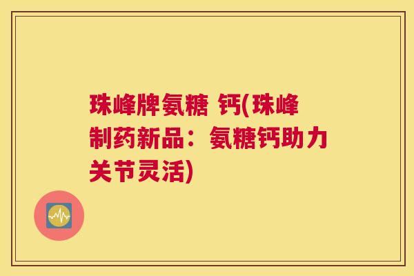 珠峰牌氨糖 钙(珠峰制药新品：氨糖钙助力关节灵活)