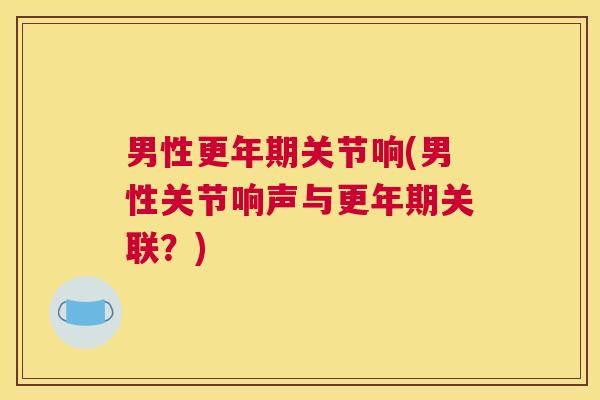 男性更年期关节响(男性关节响声与更年期关联？)
