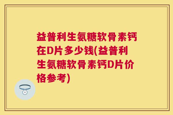 益普利生氨糖软骨素钙在D片多少钱(益普利生氨糖软骨素钙D片价格参考)