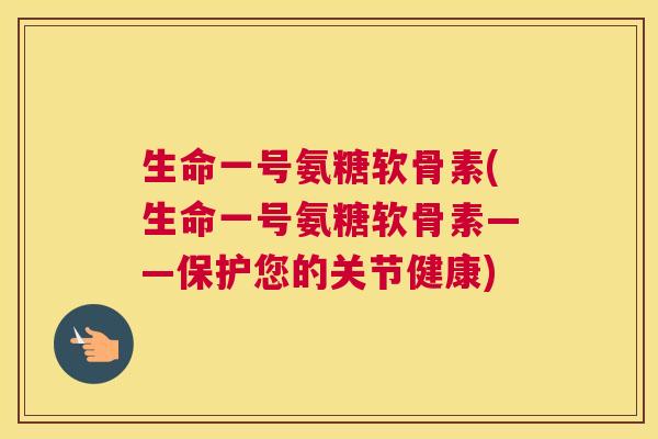 生命一号氨糖软骨素(生命一号氨糖软骨素——保护您的关节健康)