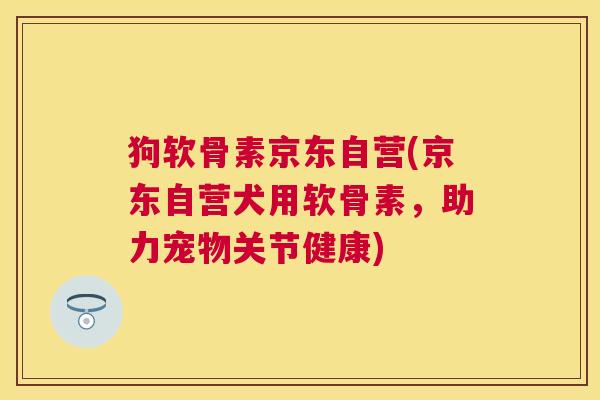 狗软骨素京东自营(京东自营犬用软骨素，助力宠物关节健康)