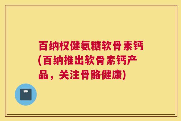 百纳权健氨糖软骨素钙(百纳推出软骨素钙产品，关注骨骼健康)