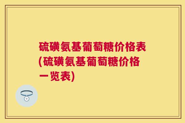 硫磺氨基葡萄糖价格表(硫磺氨基葡萄糖价格一览表)