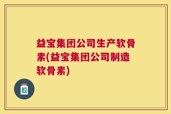 益宝集团公司生产软骨素(益宝集团公司制造软骨素)