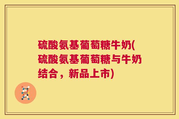 硫酸氨基葡萄糖牛奶(硫酸氨基葡萄糖与牛奶结合，新品上市)