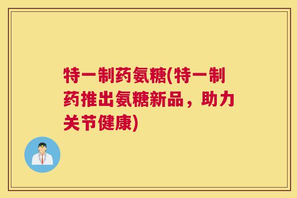 特一制药氨糖(特一制药推出氨糖新品，助力关节健康)