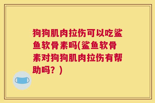狗狗肌肉拉伤可以吃鲨鱼软骨素吗(鲨鱼软骨素对狗狗肌肉拉伤有帮助吗？)
