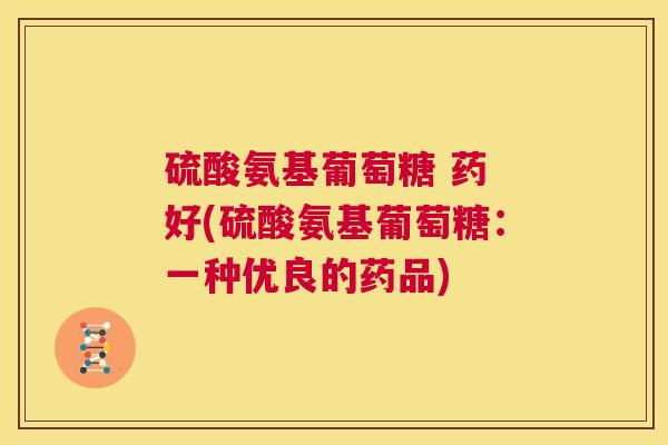 硫酸氨基葡萄糖 药 好(硫酸氨基葡萄糖：一种优良的药品)