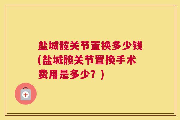 盐城髋关节置换多少钱(盐城髋关节置换手术费用是多少？)