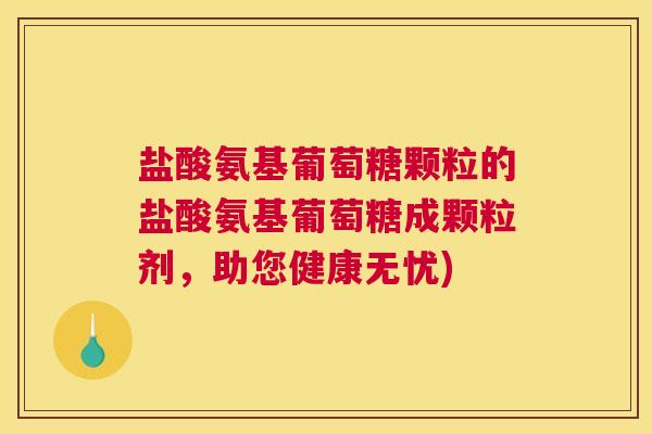盐酸氨基葡萄糖颗粒的盐酸氨基葡萄糖成颗粒剂，助您健康无忧)