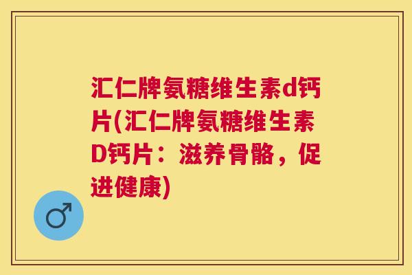 汇仁牌氨糖维生素d钙片(汇仁牌氨糖维生素D钙片：滋养骨骼，促进健康)