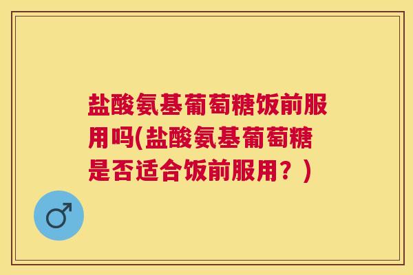 盐酸氨基葡萄糖饭前服用吗(盐酸氨基葡萄糖是否适合饭前服用？)